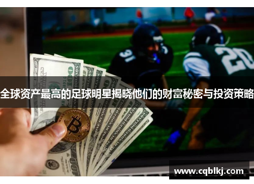 全球资产最高的足球明星揭晓他们的财富秘密与投资策略